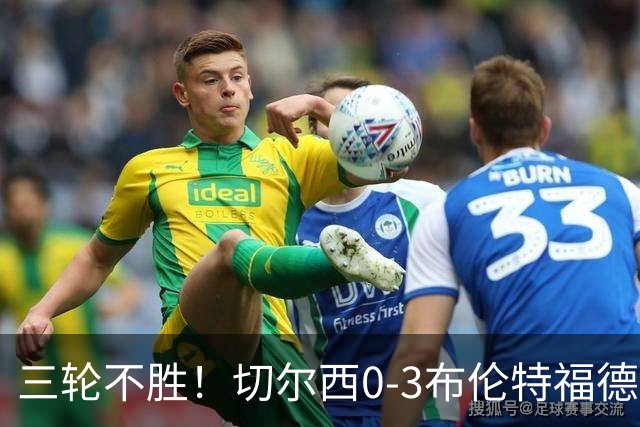 三轮不胜！切尔西0-3布伦特福德先赛掉第七 蓝军连续21场联赛丢球