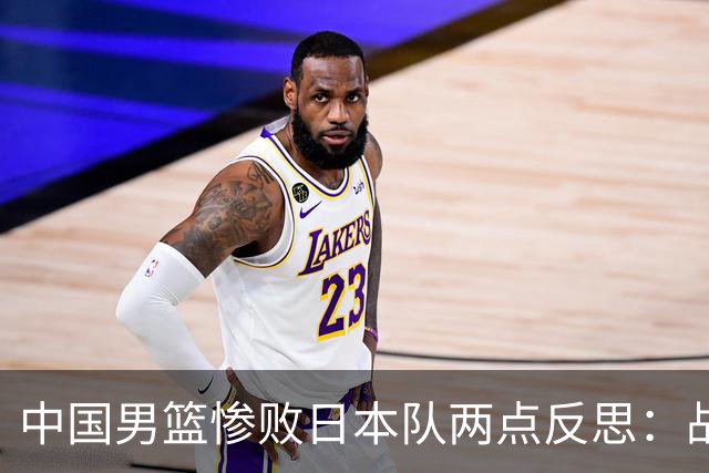 中国男篮惨败日本队两点反思：战术理念全方位落后，CBA自娱自乐