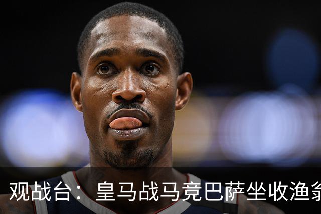 观战台：皇马战马竞巴萨坐收渔翁之利 阿森纳冲八连胜
